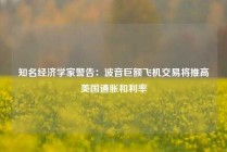 知名经济学家警告：波音巨额飞机交易将推高美国通胀和利率