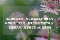 抖音直播放平台，抖音直播放平台抽成多少，当然可以。以下是一篇关于抖音直播在平台上应用的文章。亿乐社区低价自营货源站