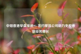 中烟香港早盘涨逾9% 签约蒙昆公司助力免税卷烟业务增长