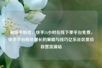 刷快手粉丝，快手24小时在线下单平台免费，快手平台粉丝增长的策略与技巧亿乐社区低价自营货源站