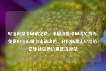 电信流量卡申请免费，电信流量卡申请免费吗，免费电信流量卡申请攻略，轻松畅享无尽网络！亿乐社区低价自营货源站