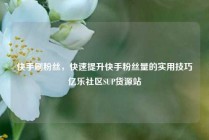 快手刷粉丝，快速提升快手粉丝量的实用技巧亿乐社区SUP货源站