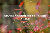 知情人回应黄杨钿甜高价耳环争议：其父已辞去公职8年