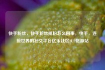 快手粉丝，快手粉丝掉粉怎么回事，快手，连接世界的社交平台亿乐社区SUP货源站