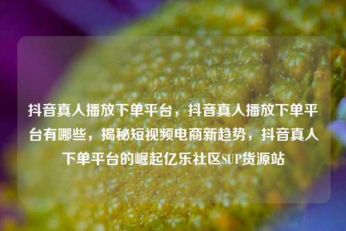 抖音真人播放下单平台，抖音真人播放下单平台有哪些，揭秘短视频电商新趋势	，抖音真人下单平台的崛起亿乐社区SUP货源站  第1张