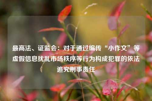 最高法、证监会：对于通过编传“小作文”等虚假信息扰乱市场秩序等行为构成犯罪的依法追究刑事责任  第1张