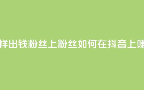 抖音怎样出钱粉丝上1000粉丝(如何在抖音上赚取1000粉丝) 第1张 抖音怎样出钱粉丝上1000粉丝(如何在抖音上赚取1000粉丝) 第1张