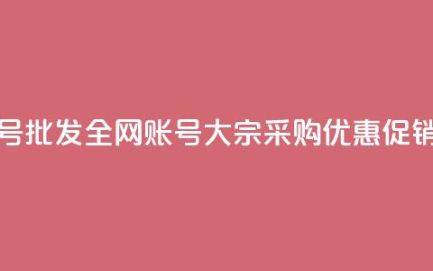 全网账号批发 - 全网账号大宗采购优惠促销	。  第1张