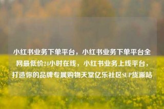 小红书业务下单平台，小红书业务下单平台全网最低价24小时在线，小红书业务上线平台，打造你的品牌专属购物天堂亿乐社区SUP货源站