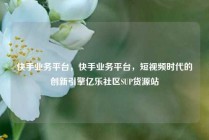快手业务平台，快手业务平台，短视频时代的创新引擎亿乐社区SUP货源站