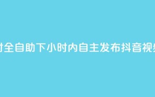 抖音24小时全自助下 - 24小时内自主发布抖音视频。