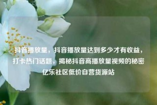 抖音播放量，抖音播放量达到多少才有收益，打卡热门话题，揭秘抖音高播放量视频的秘密亿乐社区低价自营货源站