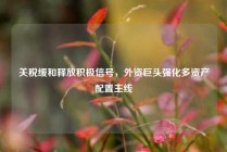 关税缓和释放积极信号，外资巨头强化多资产配置主线