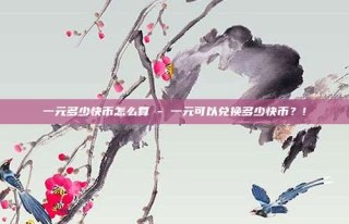 一元多少快币怎么算 - 一元可以兑换多少快币？!