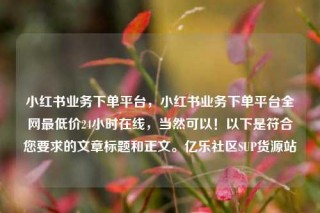 小红书业务下单平台，小红书业务下单平台全网最低价24小时在线，当然可以！以下是符合您要求的文章标题和正文。亿乐社区SUP货源站