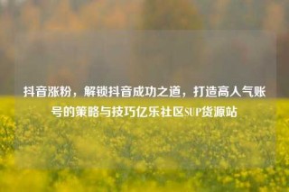 抖音涨粉，解锁抖音成功之道，打造高人气账号的策略与技巧亿乐社区SUP货源站
