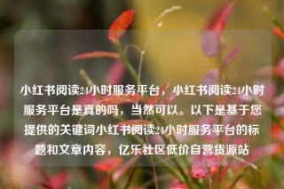 小红书阅读24小时服务平台，小红书阅读24小时服务平台是真的吗，当然可以。以下是基于您提供的关键词小红书阅读24小时服务平台的标题和文章内容，亿乐社区低价自营货源站