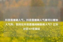 抖音直播刷人气，抖音直播刷人气票可以增加人气吗，如何在抖音直播间刷取高人气？亿乐社区SUP货源站