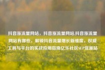 抖音涨流量网站，抖音涨流量网站,抖音涨流量网站有哪些，解锁抖音流量增长新维度，权威工具与平台的实战应用指南亿乐社区SUP货源站