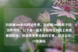 抖音刷1000粉丝网站免费，抖音刷1000粉多少钱?当然可以。以下是一篇关于如何在抖音上快速增加粉丝，并提供免费资源的文章。亿乐社区SUP货源站