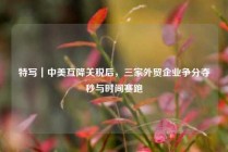 特写｜中美互降关税后，三家外贸企业争分夺秒与时间赛跑