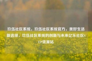 玖伍社区系统，玖伍社区系统官方，美好生活新选择，玖伍社区系统的创新与未来亿乐社区SUP货源站