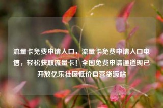流量卡免费申请入口，流量卡免费申请入口电信，轻松获取流量卡！全国免费申请通道现已开放亿乐社区低价自营货源站