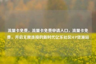 流量卡免费，流量卡免费申请入口，流量卡免费，开启无限连接的新时代亿乐社区SUP货源站