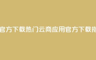 网红云商app官方下载 - 热门云商应用官方下载指南~