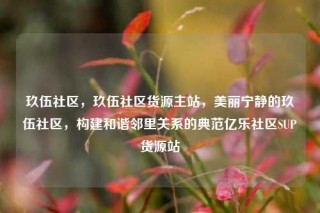 玖伍社区，玖伍社区货源主站，美丽宁静的玖伍社区，构建和谐邻里关系的典范亿乐社区SUP货源站