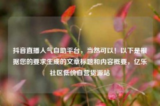 抖音直播人气自助平台，当然可以！以下是根据您的要求生成的文章标题和内容概要，亿乐社区低价自营货源站