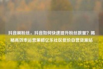 抖音刷粉丝，抖音如何快速提升粉丝数量？揭秘高效率运营策略亿乐社区低价自营货源站