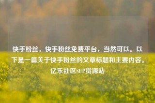 快手粉丝，快手粉丝免费平台，当然可以。以下是一篇关于快手粉丝的文章标题和主要内容。亿乐社区SUP货源站