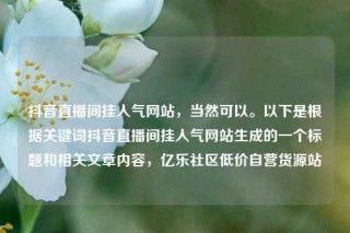 抖音直播间挂人气网站，当然可以。以下是根据关键词抖音直播间挂人气网站生成的一个标题和相关文章内容，亿乐社区低价自营货源站