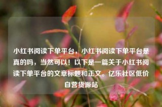 小红书阅读下单平台，小红书阅读下单平台是真的吗，当然可以！以下是一篇关于小红书阅读下单平台的文章标题和正文。亿乐社区低价自营货源站