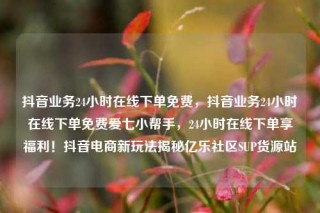 抖音业务24小时在线下单免费，抖音业务24小时在线下单免费爱七小帮手，24小时在线下单享福利！抖音电商新玩法揭秘亿乐社区SUP货源站