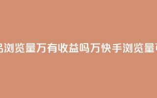 快手作品浏览量1万有收益吗(1万快手浏览量可盈利吗？)