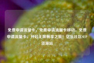 免费申请流量卡，免费申请流量卡移动，免费申请流量卡，开启无限畅享之旅！亿乐社区SUP货源站
