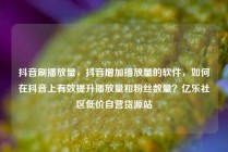 抖音刷播放量，抖音增加播放量的软件，如何在抖音上有效提升播放量和粉丝数量？亿乐社区低价自营货源站