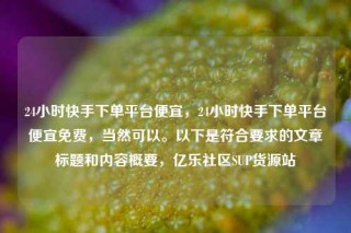 24小时快手下单平台便宜，24小时快手下单平台便宜免费，当然可以。以下是符合要求的文章标题和内容概要，亿乐社区SUP货源站