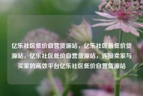 亿乐社区低价自营货源站，亿乐社区最低价货源站，亿乐社区低价自营货源站，连接卖家与买家的高效平台亿乐社区低价自营货源站