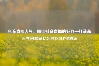 抖音直播人气，解锁抖音直播的魅力—打造高人气的秘诀亿乐社区SUP货源站