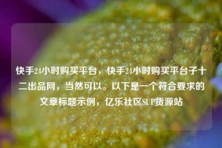 快手24小时购买平台，快手24小时购买平台子十二出品网，当然可以。以下是一个符合要求的文章标题示例，亿乐社区SUP货源站