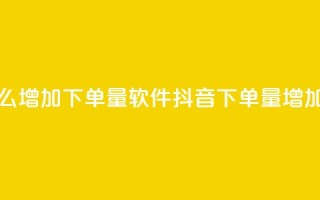 抖音怎么增加下单量软件(抖音下单量增加的软件)