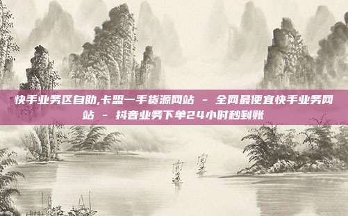 快手业务区自助,卡盟一手货源网站 - 全网最便宜快手业务网站 抖音业务下单24小时秒到账  第1张