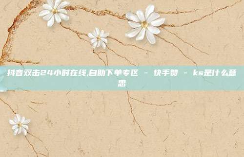 抖音双击24小时在线,自助下单专区 - 快手赞 ks是什么意思  第1张