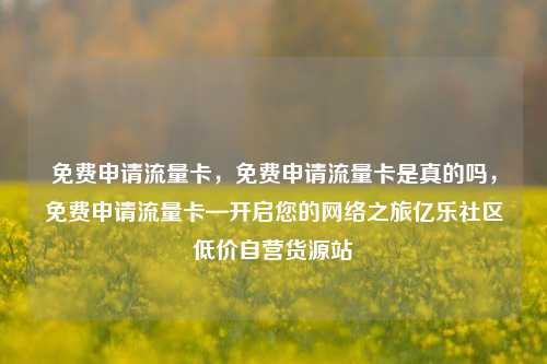免费申请流量卡	，免费申请流量卡是真的吗，免费申请流量卡—开启您的网络之旅亿乐社区低价自营货源站  第1张