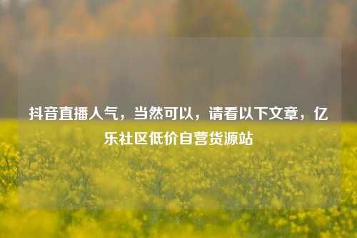 抖音直播人气，当然可以，请看以下文章，亿乐社区低价自营货源站  第1张