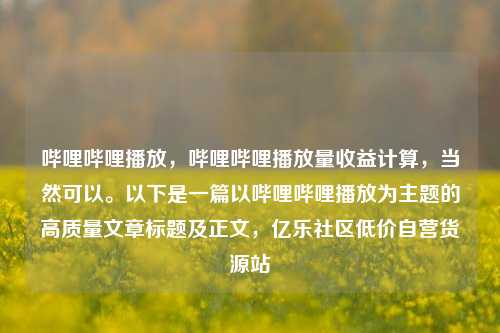 哔哩哔哩播放，哔哩哔哩播放量收益计算，当然可以。以下是一篇以哔哩哔哩播放为主题的高质量文章标题及正文，亿乐社区低价自营货源站  第1张