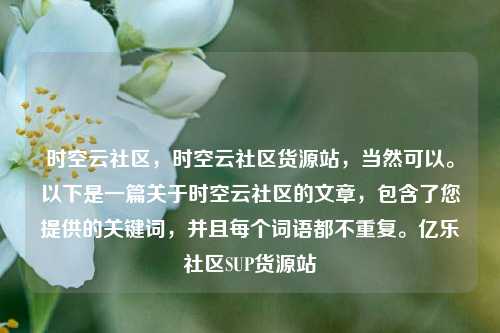时空云社区	，时空云社区货源站，当然可以	。以下是一篇关于时空云社区的文章，包含了您提供的关键词	，并且每个词语都不重复。亿乐社区SUP货源站  第1张